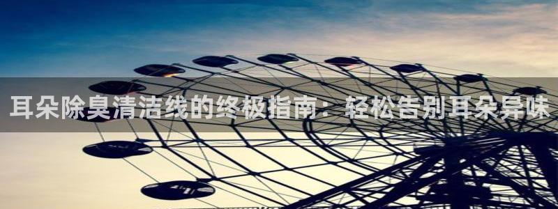 尊龙网站注册站注册：耳朵除臭清洁线的终极指南：轻松告别耳