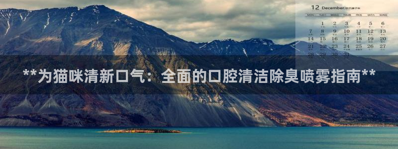 尊龙 国外：**为猫咪清新口气：全面的口腔清洁除臭喷雾指