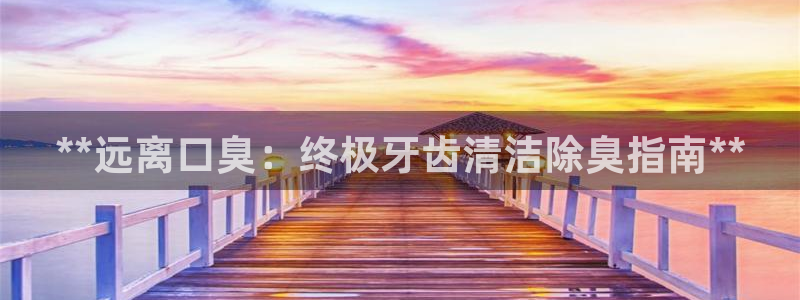 尊龙体育游戏平台：**远离口臭：终极牙齿清洁除臭指南**