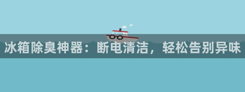 尊龙人生就是博旧版现金娱乐一下：冰箱除臭神器：断电清洁，