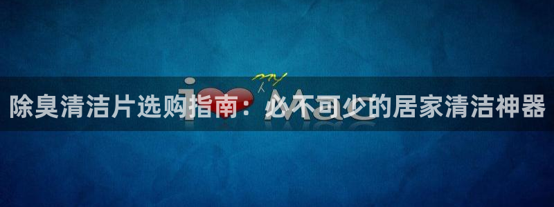 尊龙官方网站首页：除臭清洁片选购指南：必不可少的居家清洁