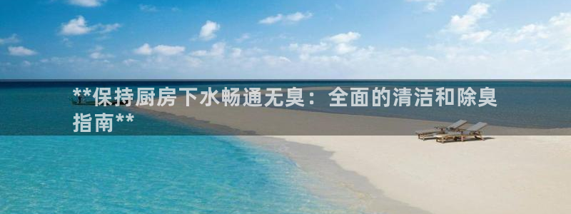 凯时官网联系方式：**保持厨房下水畅通无臭：全面的清洁和