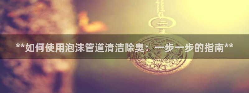 尊龙人生就是-首页：**如何使用泡沫管道清洁除臭：一步一