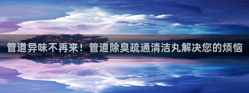 尊龙人生就是博ag旗舰厅：管道异味不再来！管道除臭疏通清