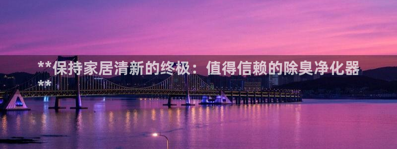尊龙凯时官网：**保持家居清新的终极：值得信赖的除臭净化
