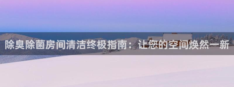 凯时登录界面：除臭除菌房间清洁终极指南：让您的空间焕然一