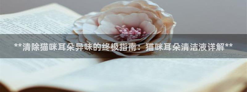 尊龙人生就是博登录：**清除猫咪耳朵异味的终极指南：猫咪