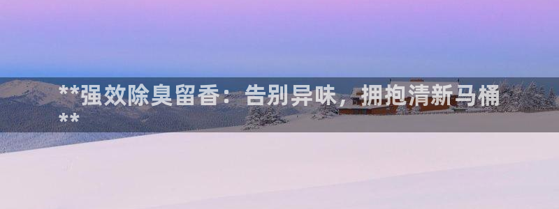 尊龙-人生就是博：**强效除臭留香：告别异味，拥抱清新马