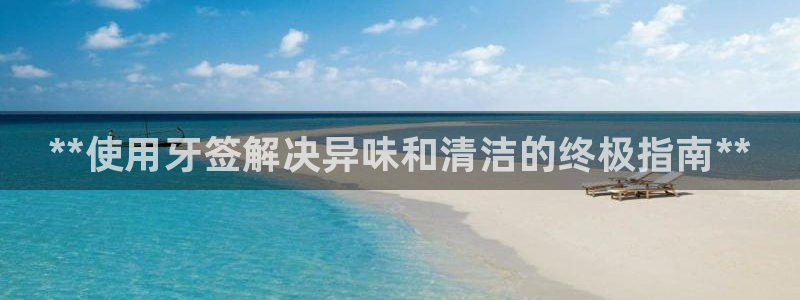 凯时网上官方网站：**使用牙签解决异味和清洁的终极指南*