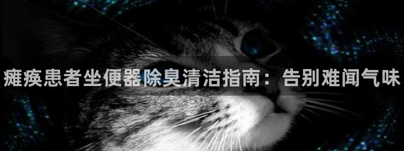 尊龙,人生就是博!登录国际：瘫痪患者坐便器除臭清洁指南：